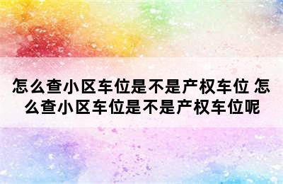 怎么查小区车位是不是产权车位 怎么查小区车位是不是产权车位呢